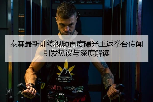 泰森最新训练视频再度曝光重返拳台传闻引发热议与深度解读