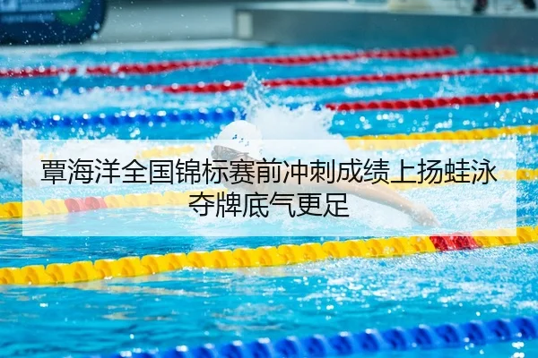 覃海洋全国锦标赛前冲刺成绩上扬蛙泳夺牌底气更足