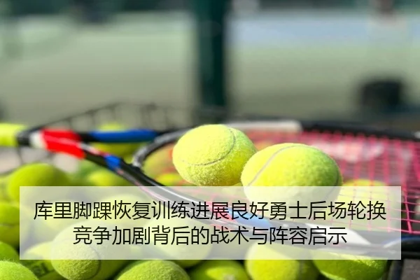 库里脚踝恢复训练进展良好勇士后场轮换竞争加剧背后的战术与阵容启示