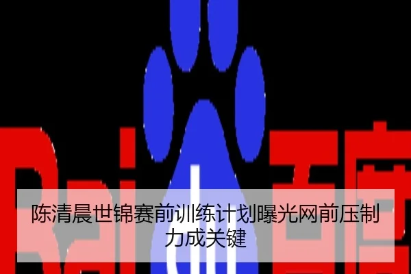 陈清晨世锦赛前训练计划曝光网前压制力成关键
