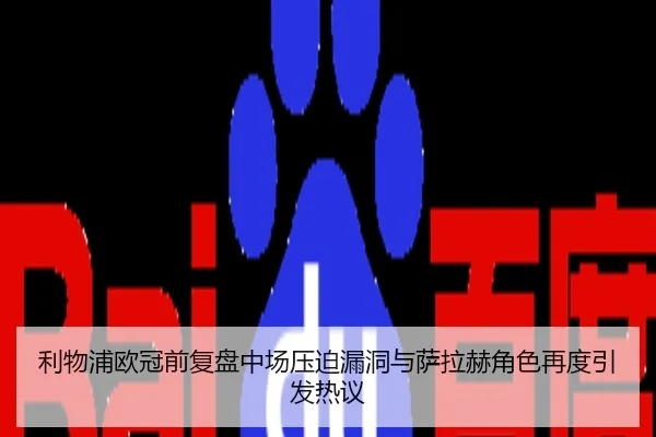 利物浦欧冠前复盘中场压迫漏洞与萨拉赫角色再度引发热议