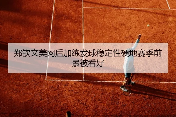 郑钦文美网后加练发球稳定性硬地赛季前景被看好