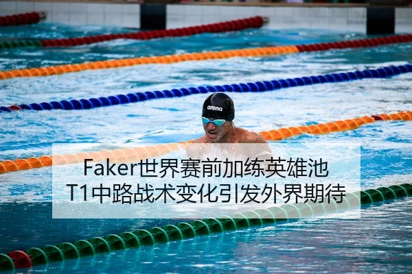 Faker世界赛前加练英雄池 T1中路战术变化引发外界期待