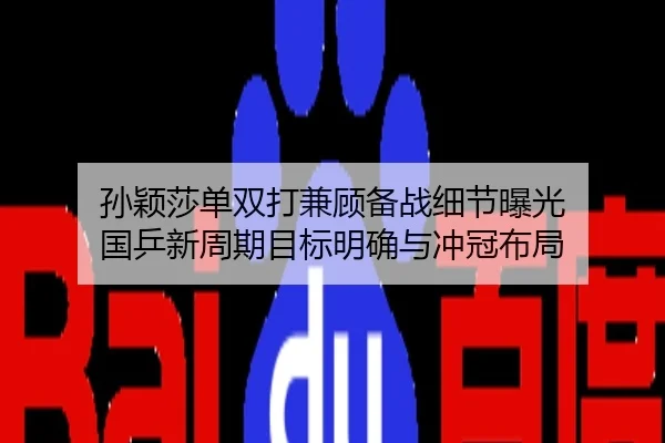 孙颖莎单双打兼顾备战细节曝光 国乒新周期目标明确与冲冠布局
