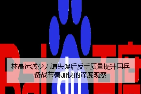 林高远减少无谓失误后反手质量提升国乒备战节奏加快的深度观察